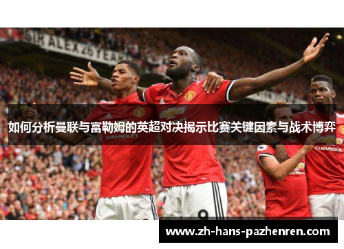 如何分析曼联与富勒姆的英超对决揭示比赛关键因素与战术博弈