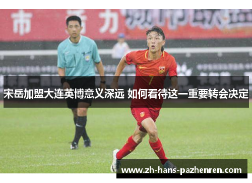 宋岳加盟大连英博意义深远 如何看待这一重要转会决定