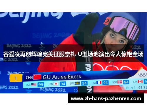 谷爱凌再创辉煌完美征服崇礼 U型场地演出令人惊艳全场