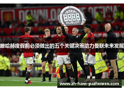 滕哈赫度假前必须做出的五个关键决策助力曼联未来发展
