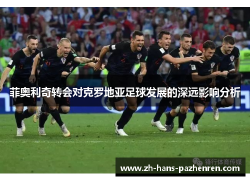 菲奥利奇转会对克罗地亚足球发展的深远影响分析