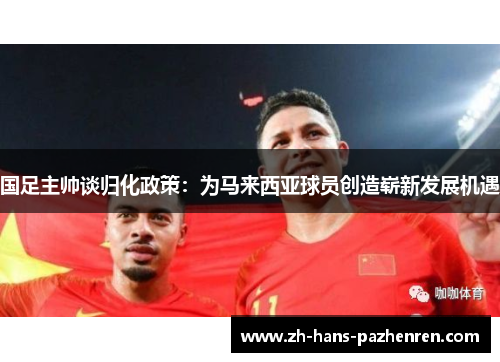 国足主帅谈归化政策：为马来西亚球员创造崭新发展机遇
