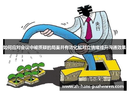 如何应对会议中被质疑的局面并有效化解对立情绪提升沟通效果