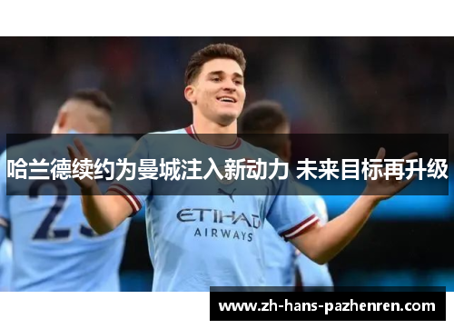 哈兰德续约为曼城注入新动力 未来目标再升级