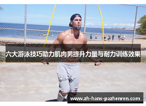 六大游泳技巧助力肌肉男提升力量与耐力训练效果