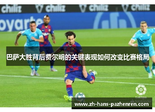 巴萨大胜背后费尔明的关键表现如何改变比赛格局