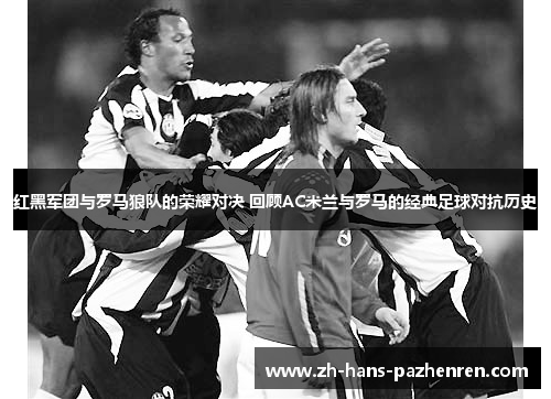 红黑军团与罗马狼队的荣耀对决 回顾AC米兰与罗马的经典足球对抗历史