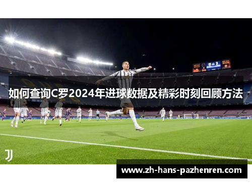 如何查询C罗2024年进球数据及精彩时刻回顾方法