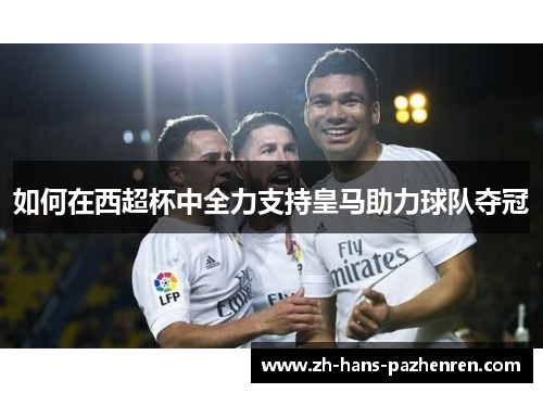 如何在西超杯中全力支持皇马助力球队夺冠