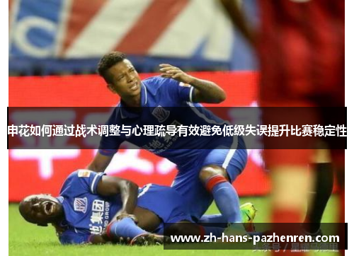 申花如何通过战术调整与心理疏导有效避免低级失误提升比赛稳定性