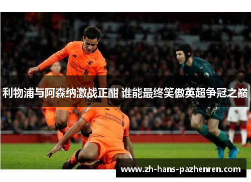 利物浦与阿森纳激战正酣 谁能最终笑傲英超争冠之巅