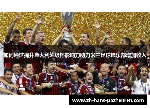 如何通过提升意大利超级杯影响力助力米兰足球俱乐部增加收入
