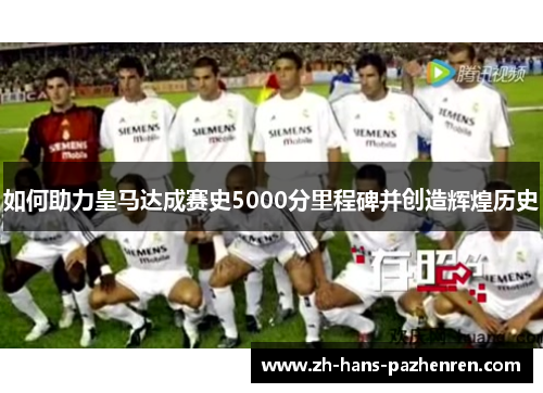 如何助力皇马达成赛史5000分里程碑并创造辉煌历史
