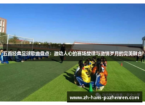 五首经典足球歌曲盘点：激动人心的赛场旋律与激情岁月的完美融合
