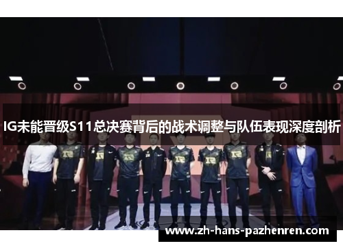 IG未能晋级S11总决赛背后的战术调整与队伍表现深度剖析
