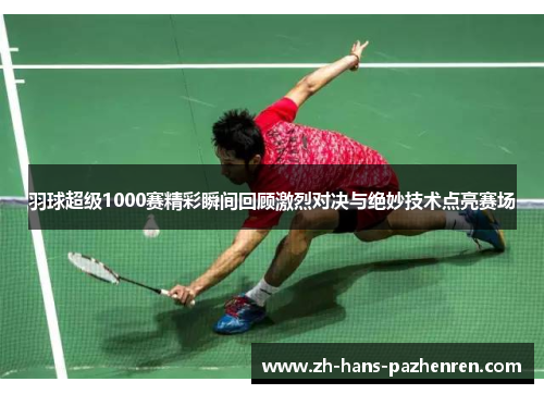 羽球超级1000赛精彩瞬间回顾激烈对决与绝妙技术点亮赛场