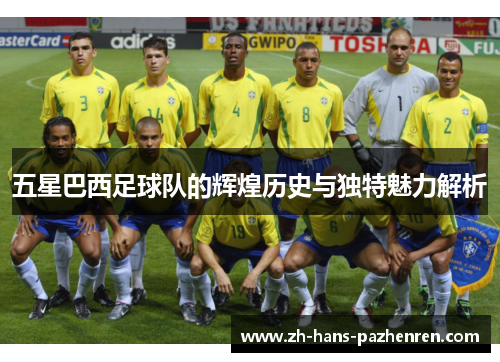 五星巴西足球队的辉煌历史与独特魅力解析