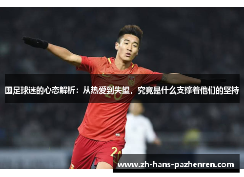 国足球迷的心态解析：从热爱到失望，究竟是什么支撑着他们的坚持