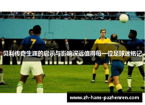贝利传奇生涯的启示与影响深远值得每一位足球迷铭记