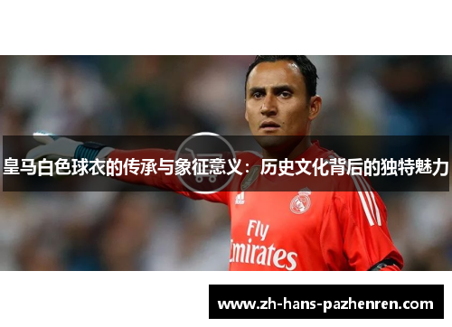 皇马白色球衣的传承与象征意义：历史文化背后的独特魅力