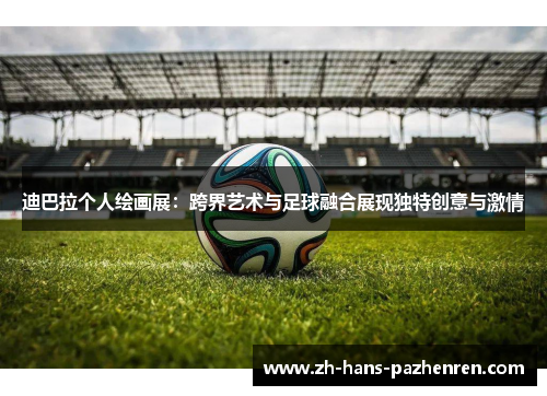 迪巴拉个人绘画展：跨界艺术与足球融合展现独特创意与激情