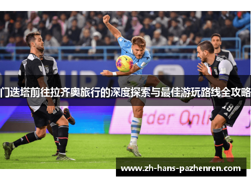 门迭塔前往拉齐奥旅行的深度探索与最佳游玩路线全攻略
