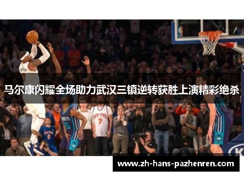马尔康闪耀全场助力武汉三镇逆转获胜上演精彩绝杀