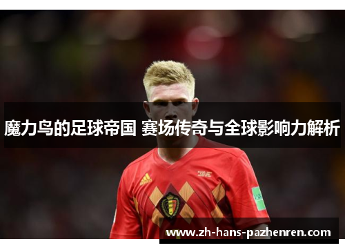 魔力鸟的足球帝国 赛场传奇与全球影响力解析