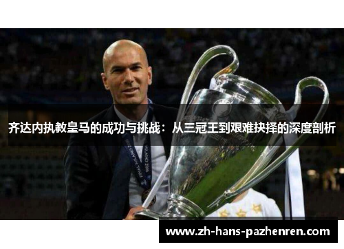 齐达内执教皇马的成功与挑战：从三冠王到艰难抉择的深度剖析