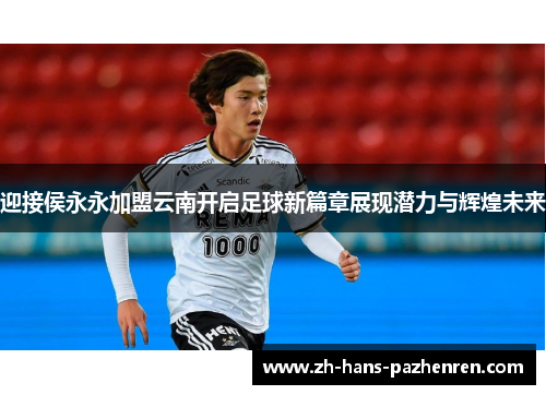 迎接侯永永加盟云南开启足球新篇章展现潜力与辉煌未来