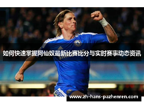 如何快速掌握阿仙奴最新比赛比分与实时赛事动态资讯