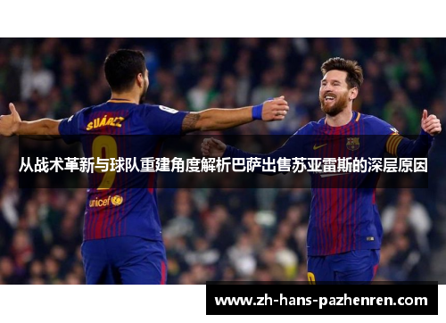 从战术革新与球队重建角度解析巴萨出售苏亚雷斯的深层原因