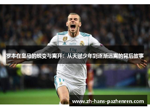 罗本在皇马的蜕变与离开：从天赋少年到逐渐远离的背后故事