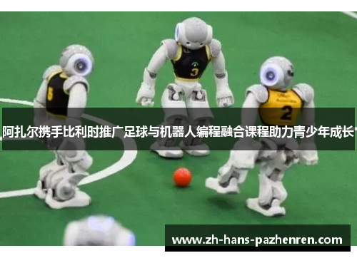 阿扎尔携手比利时推广足球与机器人编程融合课程助力青少年成长