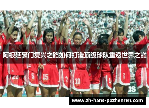 阿根廷豪门复兴之路如何打造顶级球队重返世界之巅