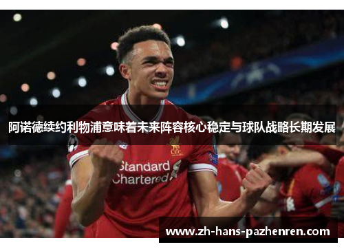 阿诺德续约利物浦意味着未来阵容核心稳定与球队战略长期发展 阿诺德续约利物浦意味着未来阵容核心稳定与球队战略长期发展