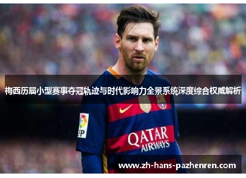 梅西历届小型赛事夺冠轨迹与时代影响力全景系统深度综合权威解析