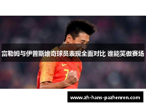 富勒姆与伊普斯维奇球员表现全面对比 谁能笑傲赛场