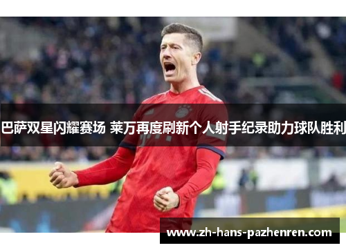 巴萨双星闪耀赛场 莱万再度刷新个人射手纪录助力球队胜利