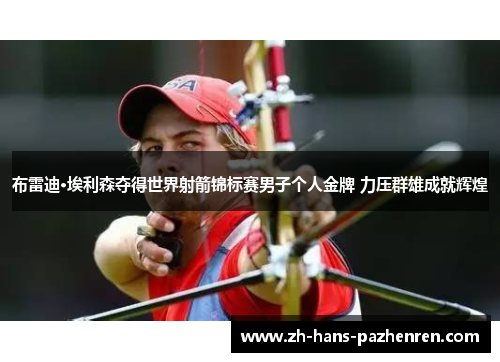 布雷迪·埃利森夺得世界射箭锦标赛男子个人金牌 力压群雄成就辉煌