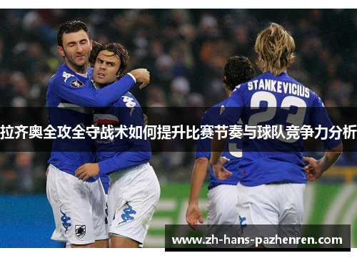 拉齐奥全攻全守战术如何提升比赛节奏与球队竞争力分析 拉齐奥全攻全守战术如何提升比赛节奏与球队竞争力分析