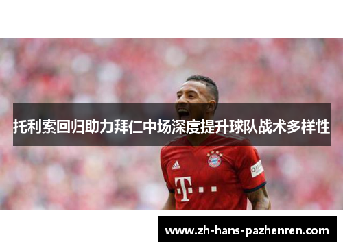 托利索回归助力拜仁中场深度提升球队战术多样性 托利索回归助力拜仁中场深度提升球队战术多样性