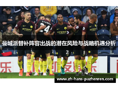 曼城派替补阵容出战的潜在风险与战略机遇分析 曼城派替补阵容出战的潜在风险与战略机遇分析