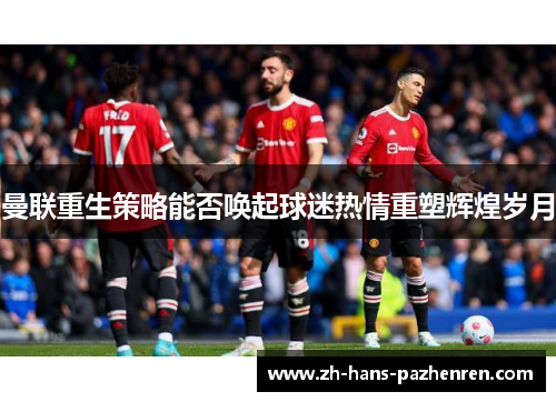 曼联重生策略能否唤起球迷热情重塑辉煌岁月 曼联重生策略能否唤起球迷热情重塑辉煌岁月