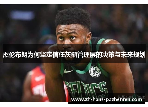 杰伦布朗为何坚定信任灰熊管理层的决策与未来规划 杰伦布朗为何坚定信任灰熊管理层的决策与未来规划