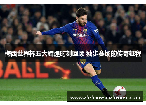 梅西世界杯五大辉煌时刻回顾 独步赛场的传奇征程
