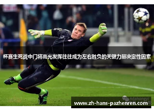 杯赛生死战中门将高光发挥往往成为左右胜负的关键力量决定性因素