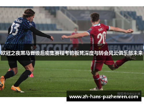 欧冠之夜黑马晋级后密集赛程考验板凳深度与转会风云俱乐部未来