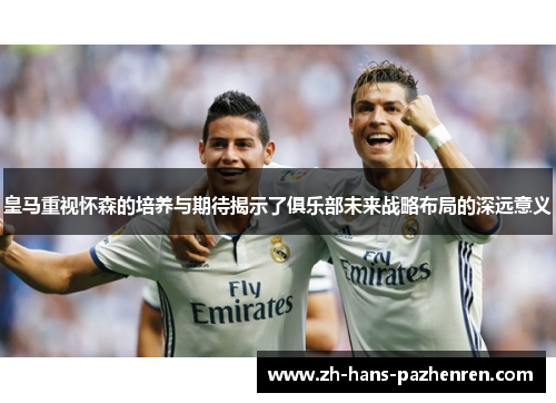 皇马重视怀森的培养与期待揭示了俱乐部未来战略布局的深远意义