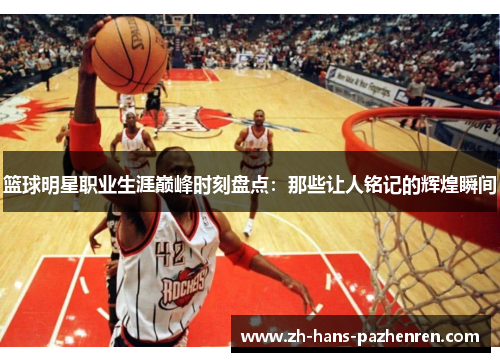篮球明星职业生涯巅峰时刻盘点：那些让人铭记的辉煌瞬间